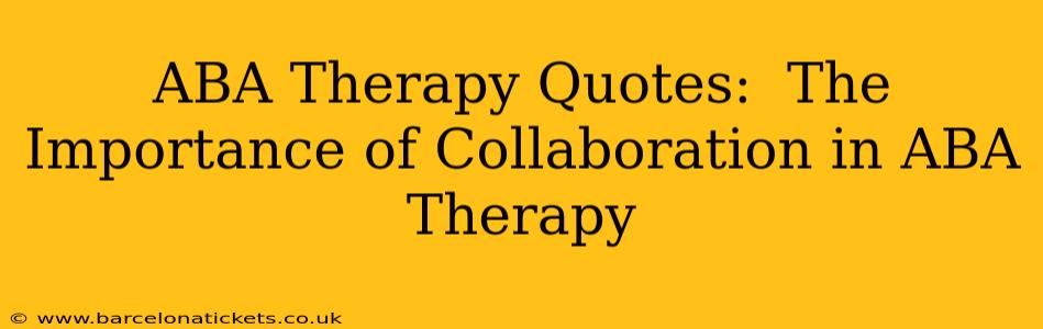 ABA Therapy Quotes:  The Importance of Collaboration in ABA Therapy