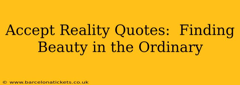 Accept Reality Quotes:  Finding Beauty in the Ordinary