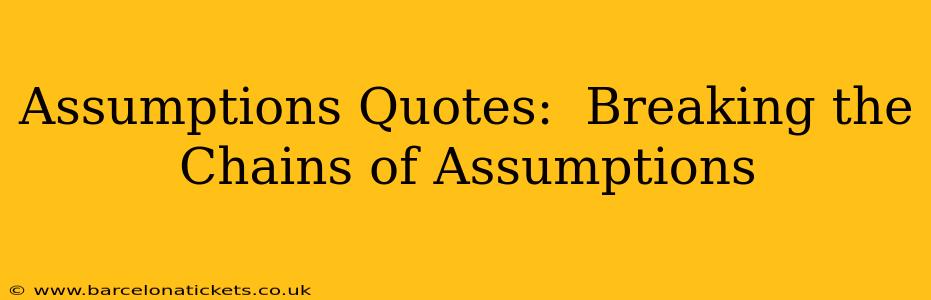 Assumptions Quotes:  Breaking the Chains of Assumptions