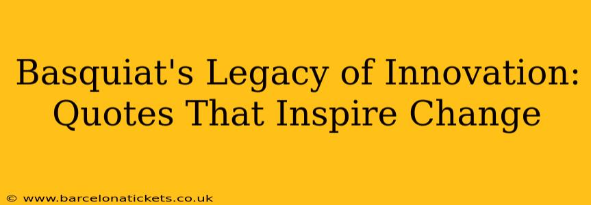 Basquiat's Legacy of Innovation: Quotes That Inspire Change