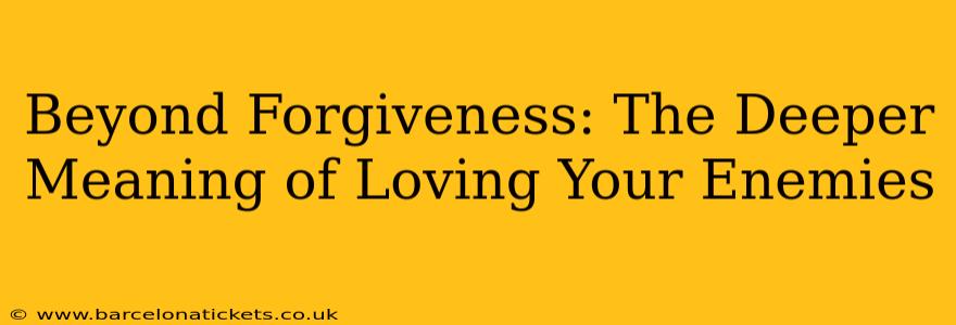 Beyond Forgiveness: The Deeper Meaning of Loving Your Enemies