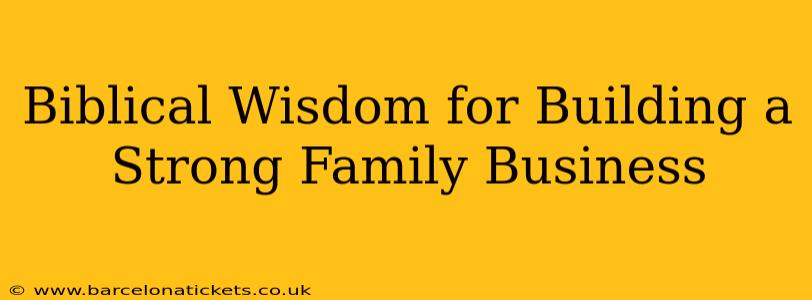 Biblical Wisdom for Building a Strong Family Business