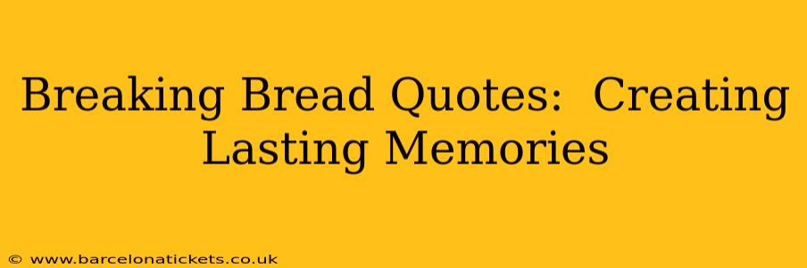 Breaking Bread Quotes:  Creating Lasting Memories