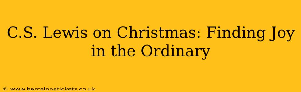 C.S. Lewis on Christmas: Finding Joy in the Ordinary
