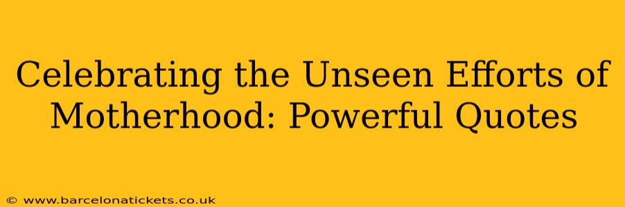 Celebrating the Unseen Efforts of Motherhood: Powerful Quotes
