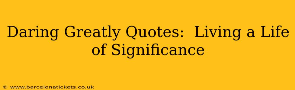 Daring Greatly Quotes:  Living a Life of Significance