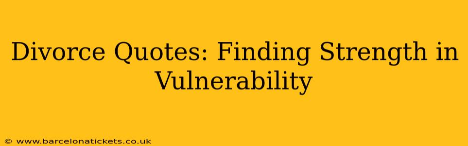 Divorce Quotes: Finding Strength in Vulnerability