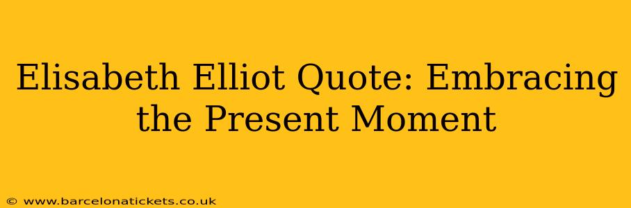 Elisabeth Elliot Quote: Embracing the Present Moment