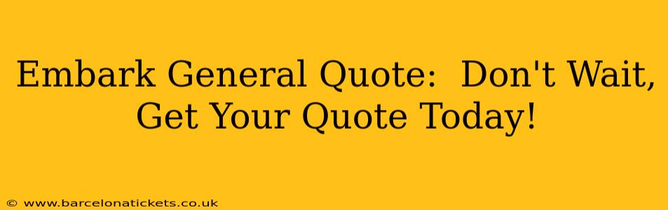 Embark General Quote:  Don't Wait, Get Your Quote Today!