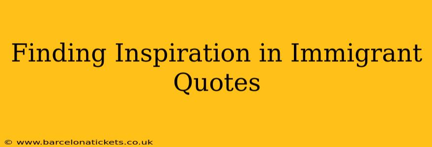 Finding Inspiration in Immigrant Quotes