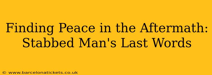 Finding Peace in the Aftermath: Stabbed Man's Last Words