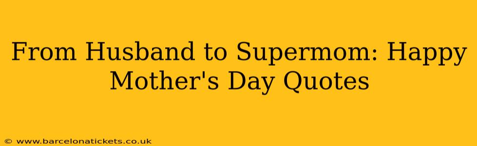 From Husband to Supermom: Happy Mother's Day Quotes