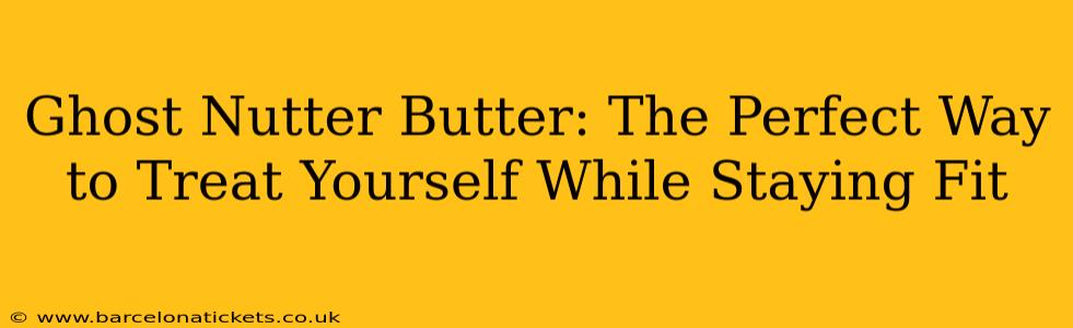 Ghost Nutter Butter: The Perfect Way to Treat Yourself While Staying Fit