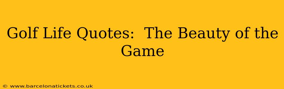 Golf Life Quotes:  The Beauty of the Game