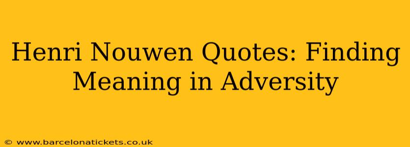 Henri Nouwen Quotes: Finding Meaning in Adversity