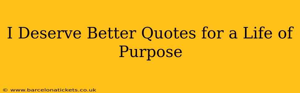 I Deserve Better Quotes for a Life of Purpose