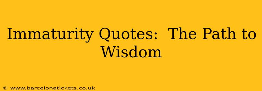 Immaturity Quotes:  The Path to Wisdom