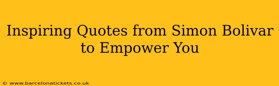 Inspiring Quotes from Simon Bolivar to Empower You