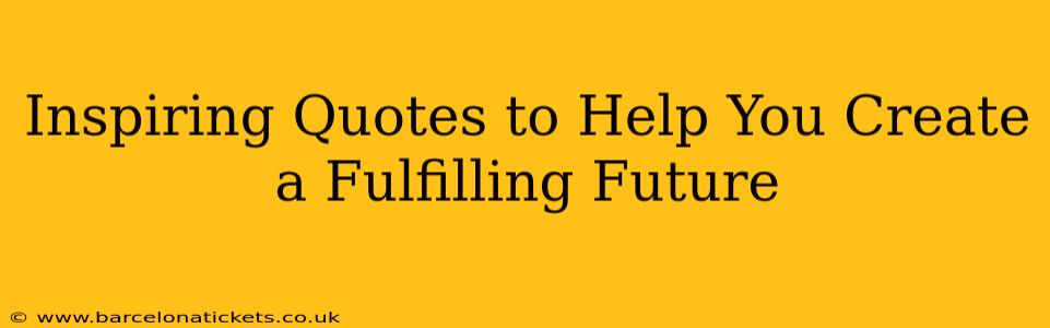Inspiring Quotes to Help You Create a Fulfilling Future