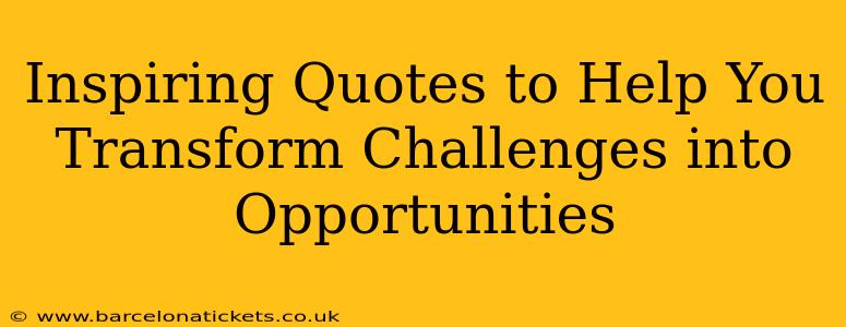 Inspiring Quotes to Help You Transform Challenges into Opportunities