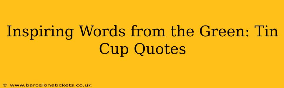 Inspiring Words from the Green: Tin Cup Quotes