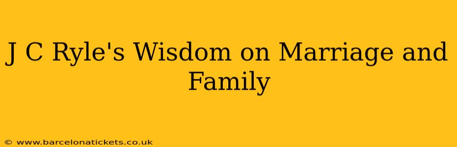 J C Ryle's Wisdom on Marriage and Family