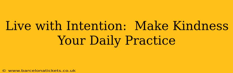 Live with Intention:  Make Kindness Your Daily Practice