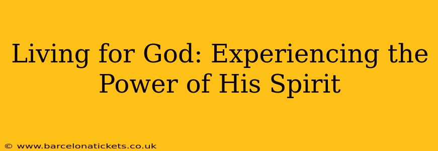 Living for God: Experiencing the Power of His Spirit