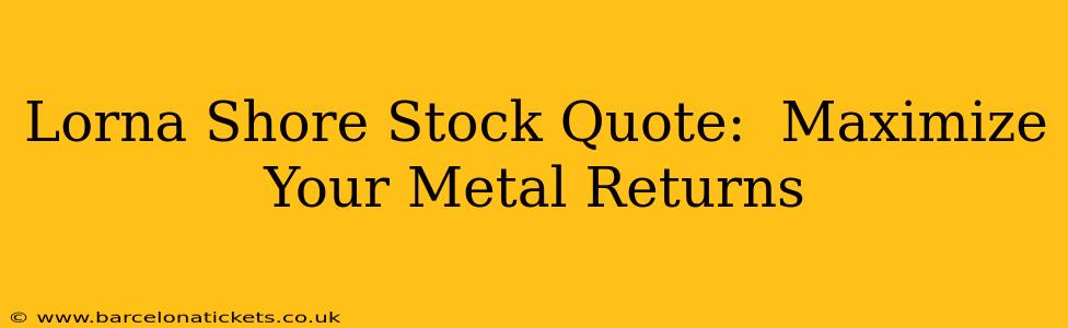Lorna Shore Stock Quote:  Maximize Your Metal Returns