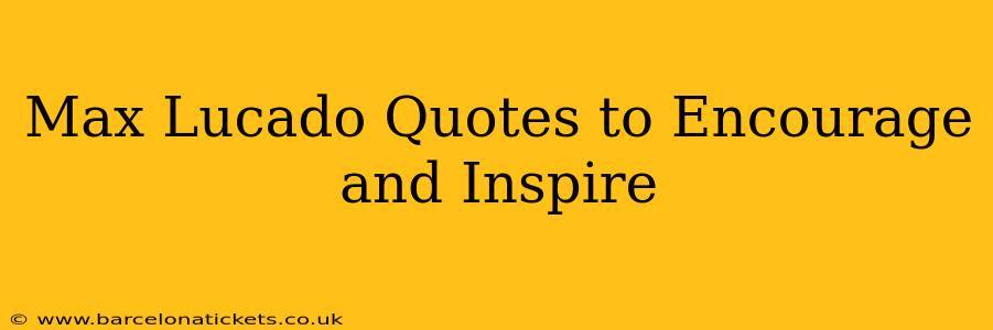 Max Lucado Quotes to Encourage and Inspire