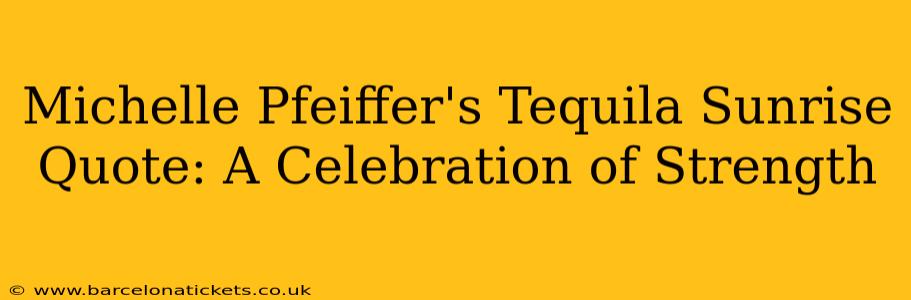 Michelle Pfeiffer's Tequila Sunrise Quote: A Celebration of Strength