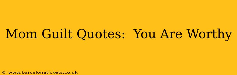Mom Guilt Quotes:  You Are Worthy