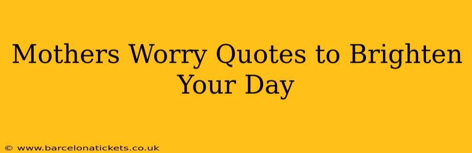 Mothers Worry Quotes to Brighten Your Day
