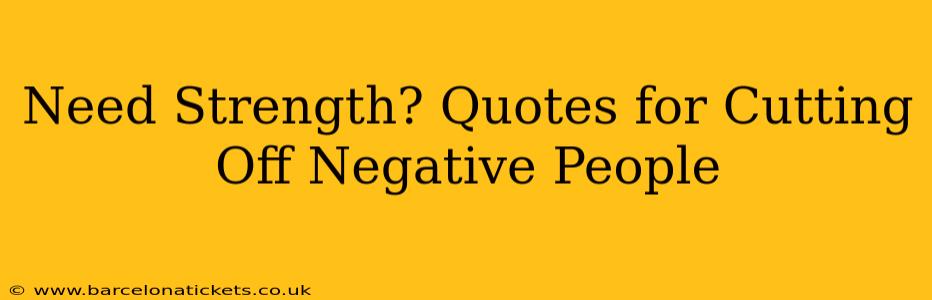 Need Strength? Quotes for Cutting Off Negative People