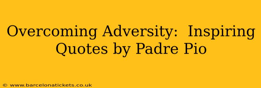 Overcoming Adversity:  Inspiring Quotes by Padre Pio