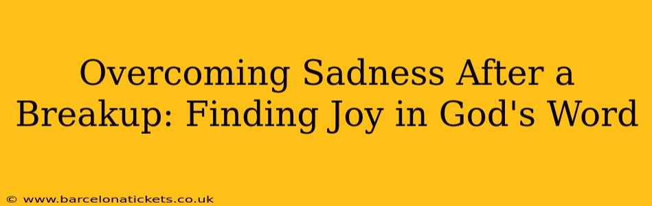 Overcoming Sadness After a Breakup: Finding Joy in God's Word