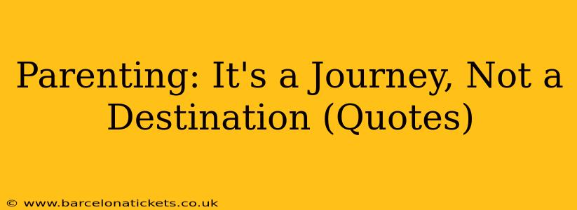 Parenting: It's a Journey, Not a Destination (Quotes)