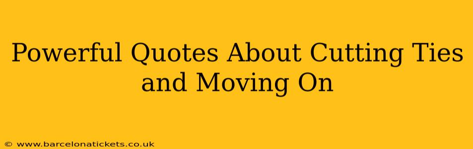 Powerful Quotes About Cutting Ties and Moving On