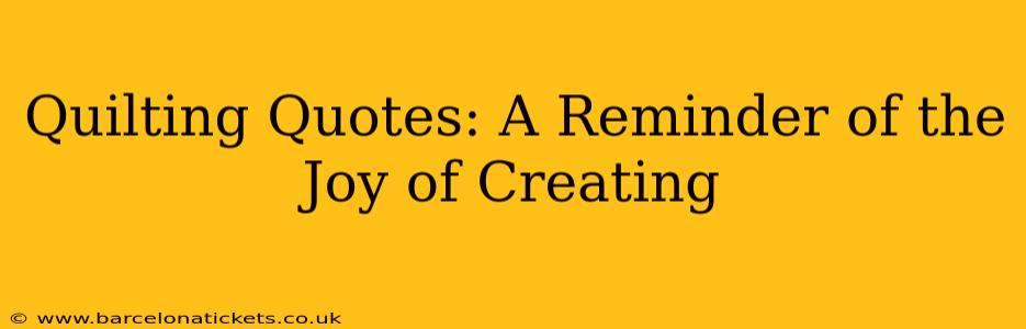 Quilting Quotes: A Reminder of the Joy of Creating