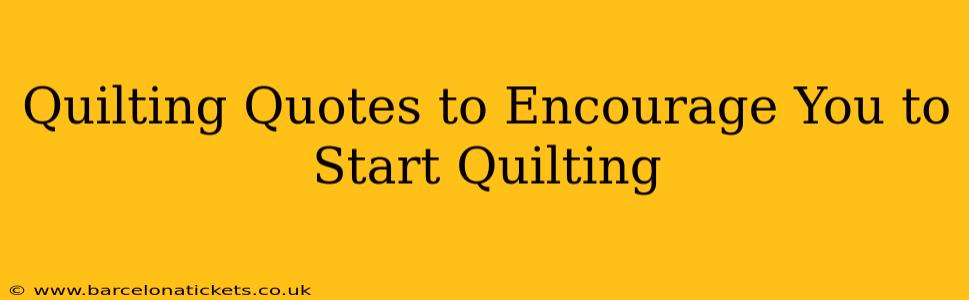Quilting Quotes to Encourage You to Start Quilting