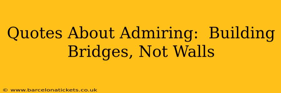 Quotes About Admiring:  Building Bridges, Not Walls