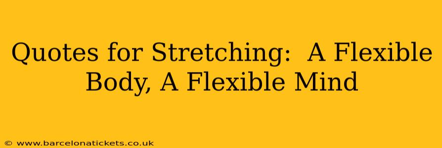 Quotes for Stretching:  A Flexible Body, A Flexible Mind