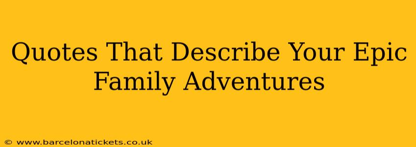 Quotes That Describe Your Epic Family Adventures