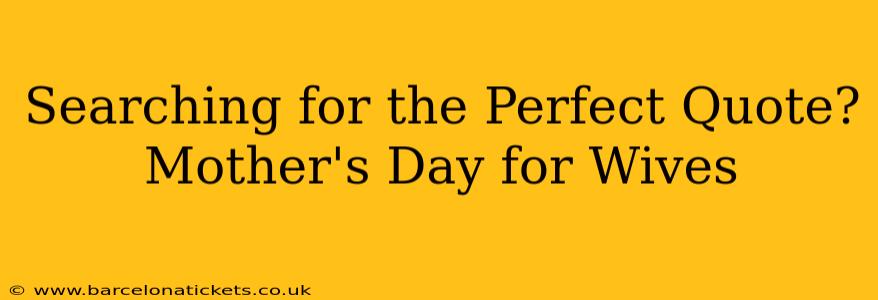 Searching for the Perfect Quote? Mother's Day for Wives