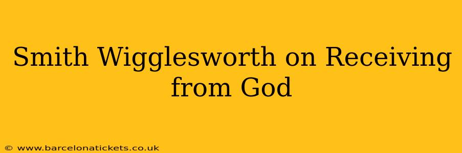 Smith Wigglesworth on Receiving from God