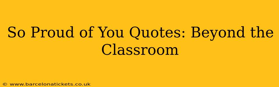 So Proud of You Quotes: Beyond the Classroom