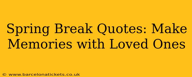 Spring Break Quotes: Make Memories with Loved Ones