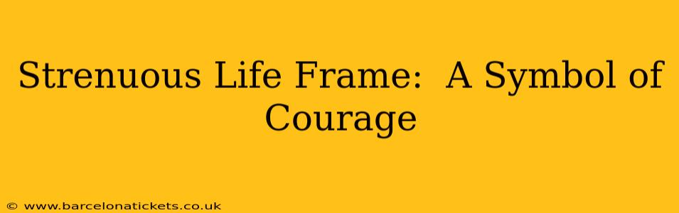 Strenuous Life Frame:  A Symbol of Courage