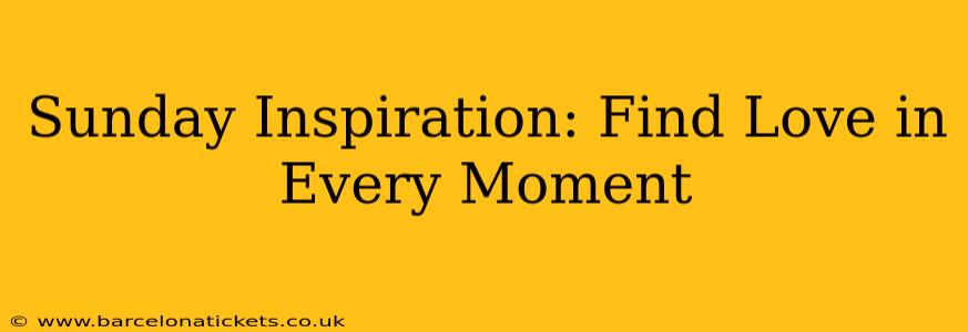 Sunday Inspiration: Find Love in Every Moment
