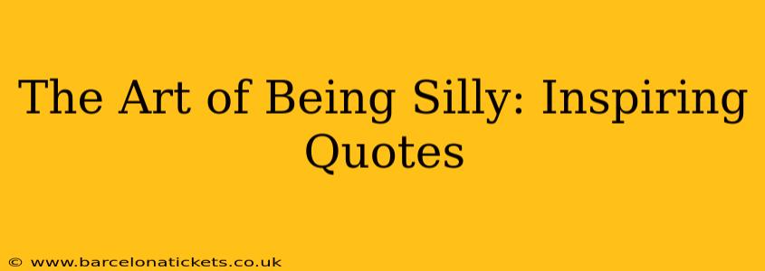 The Art of Being Silly: Inspiring Quotes